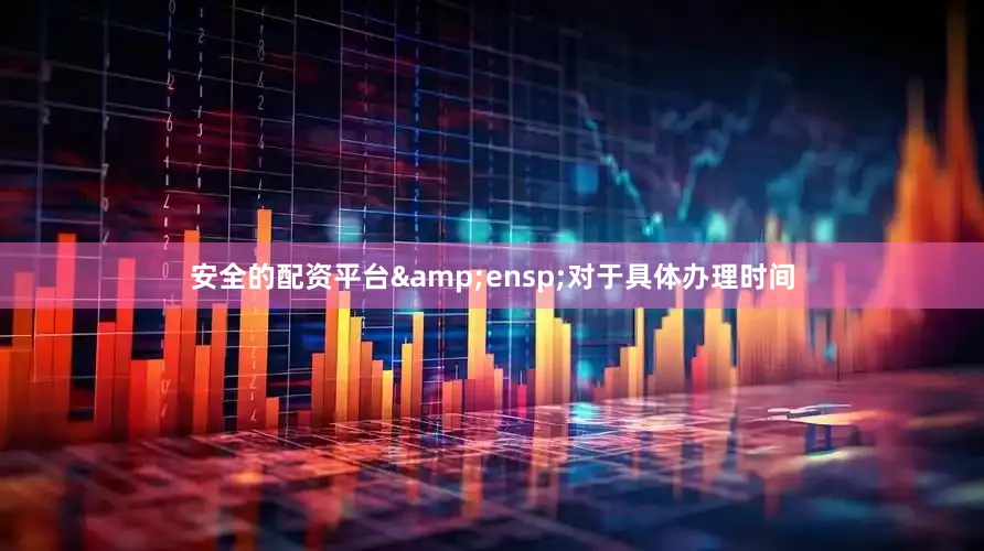 安全的配资平台&ensp;对于具体办理时间