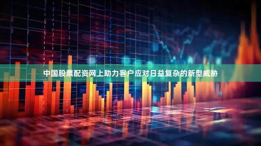 中国股票配资网上助力客户应对日益复杂的新型威胁