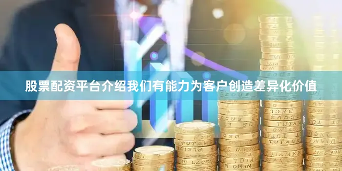 股票配资平台介绍我们有能力为客户创造差异化价值