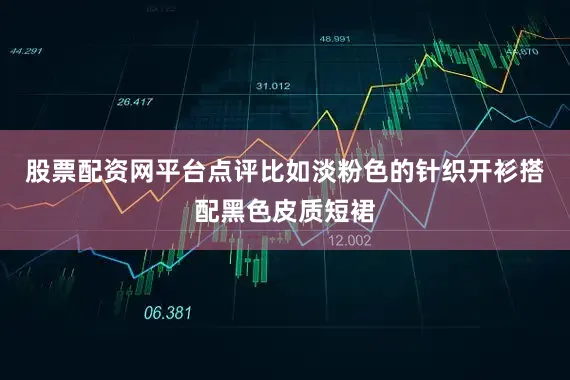 股票配资网平台点评比如淡粉色的针织开衫搭配黑色皮质短裙