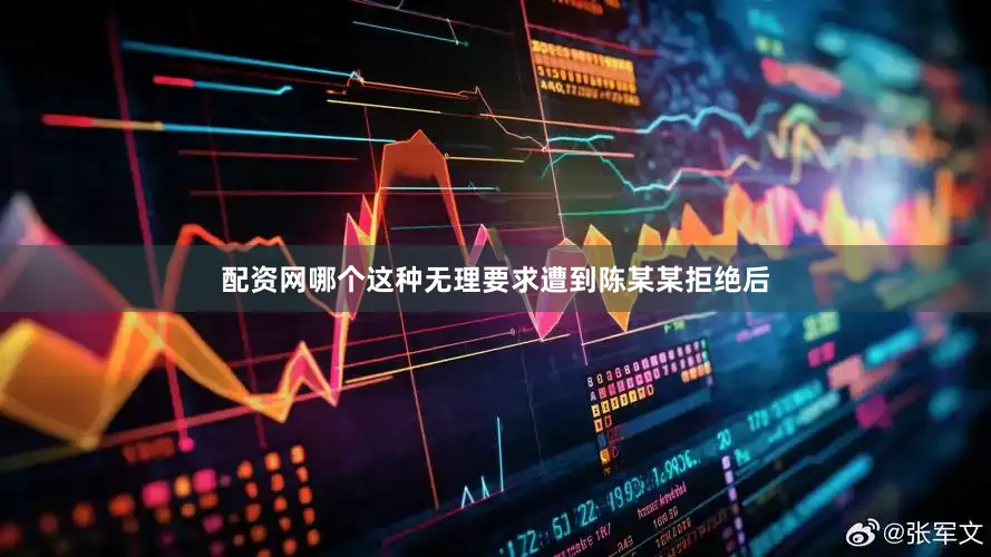 配资网哪个这种无理要求遭到陈某某拒绝后
