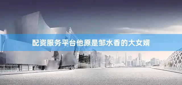 配资服务平台他原是邹水香的大女婿