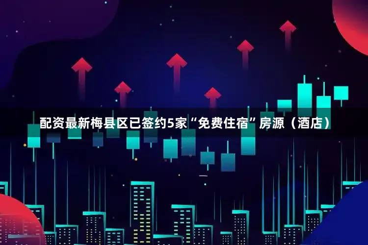 配资最新梅县区已签约5家“免费住宿”房源（酒店）