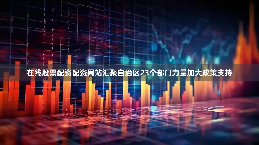 在线股票配资配资网站汇聚自治区23个部门力量加大政策支持