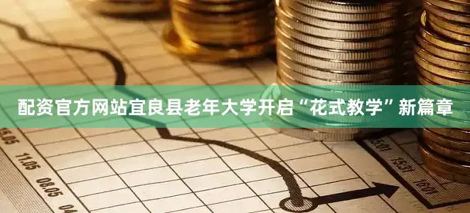 配资官方网站宜良县老年大学开启“花式教学”新篇章