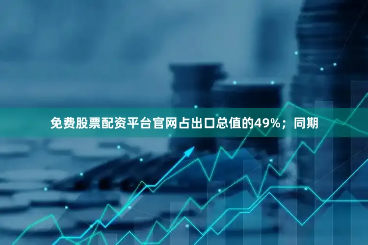 免费股票配资平台官网占出口总值的49%；同期