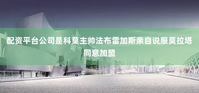 配资平台公司是科莫主帅法布雷加斯亲自说服莫拉塔同意加盟