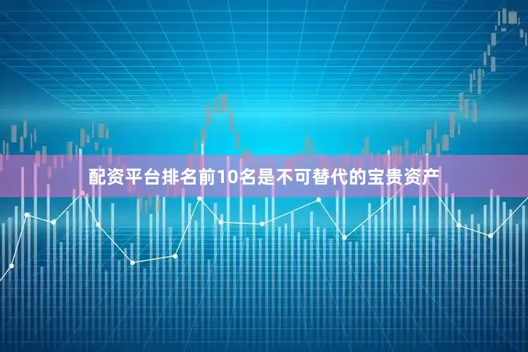 配资平台排名前10名是不可替代的宝贵资产