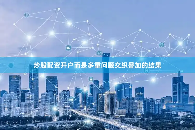 炒股配资开户而是多重问题交织叠加的结果