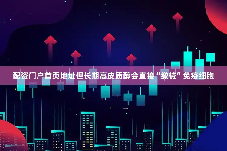 配资门户首页地址但长期高皮质醇会直接“缴械”免疫细胞