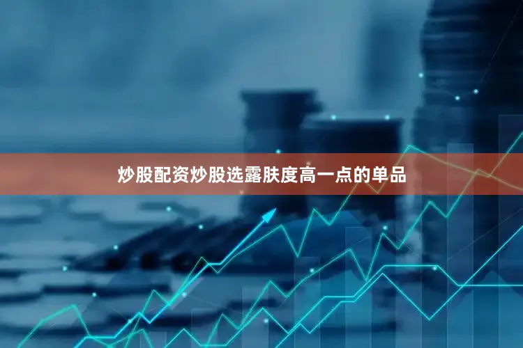 炒股配资炒股选露肤度高一点的单品