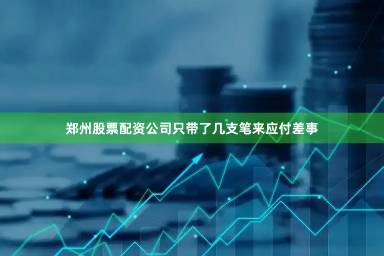 郑州股票配资公司只带了几支笔来应付差事
