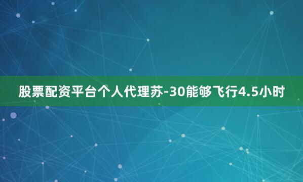 股票配资平台个人代理苏-30能够飞行4.5小时