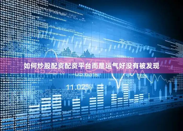如何炒股配资配资平台而是运气好没有被发现