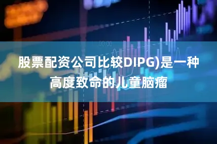 股票配资公司比较DIPG)是一种高度致命的儿童脑瘤