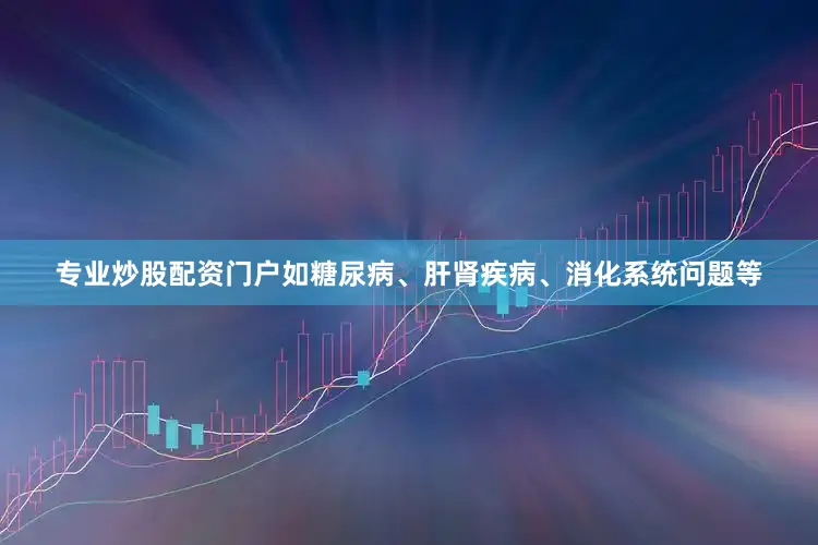 专业炒股配资门户如糖尿病、肝肾疾病、消化系统问题等