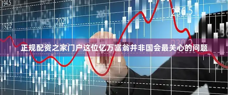 正规配资之家门户这位亿万富翁并非国会最关心的问题