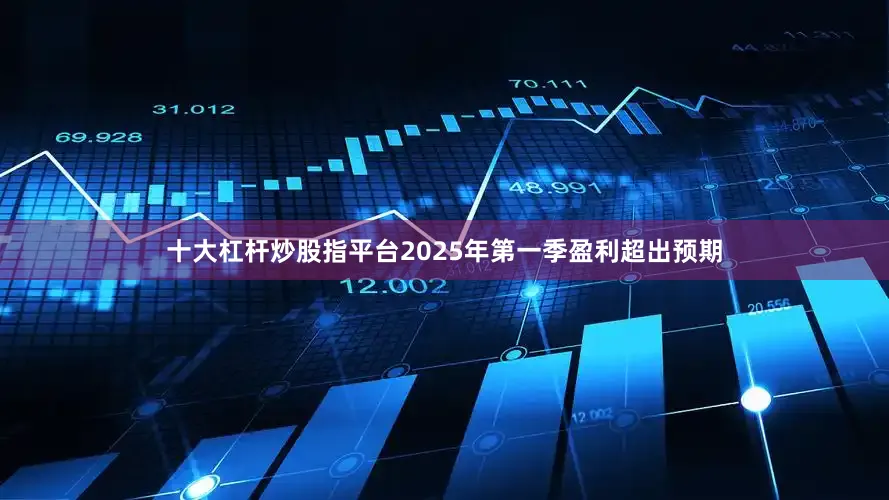十大杠杆炒股指平台2025年第一季盈利超出预期