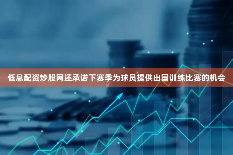 低息配资炒股网还承诺下赛季为球员提供出国训练比赛的机会