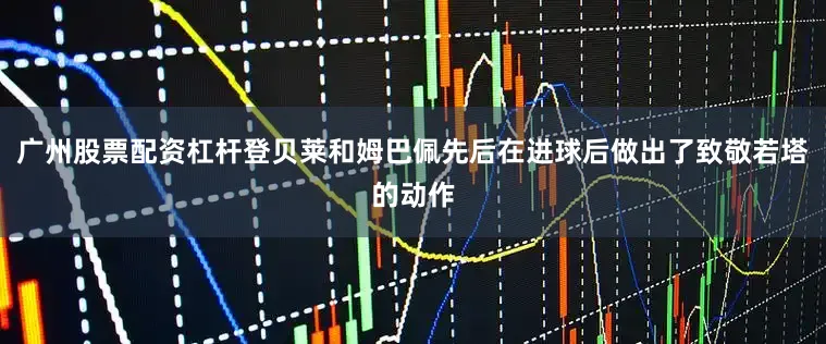 广州股票配资杠杆登贝莱和姆巴佩先后在进球后做出了致敬若塔的动作