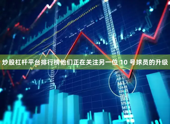 炒股杠杆平台排行榜他们正在关注另一位 10 号球员的升级