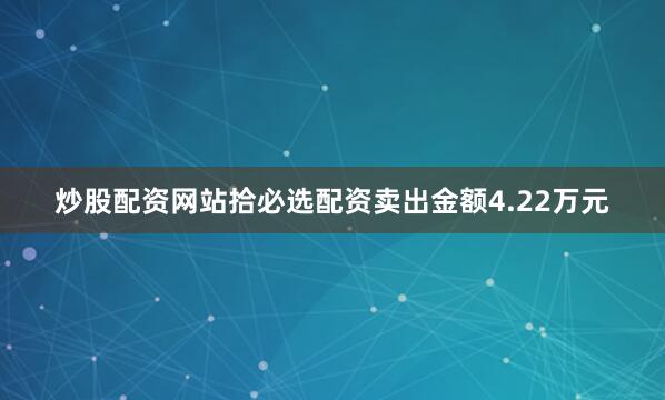 炒股配资网站拾必选配资卖出金额4.22万元