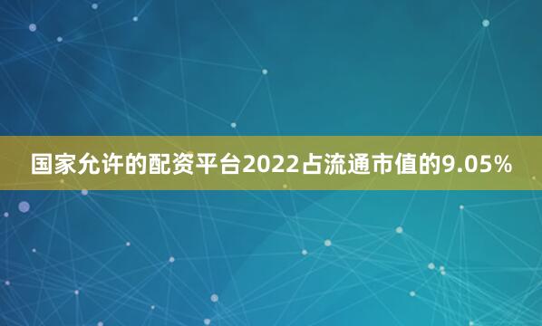 国家允许的配资平台2022占流通市值的9.05%
