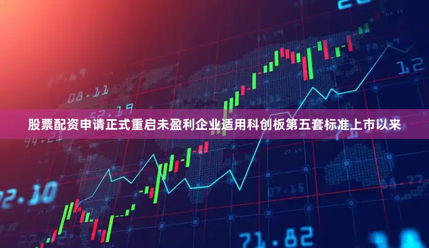 股票配资申请正式重启未盈利企业适用科创板第五套标准上市以来