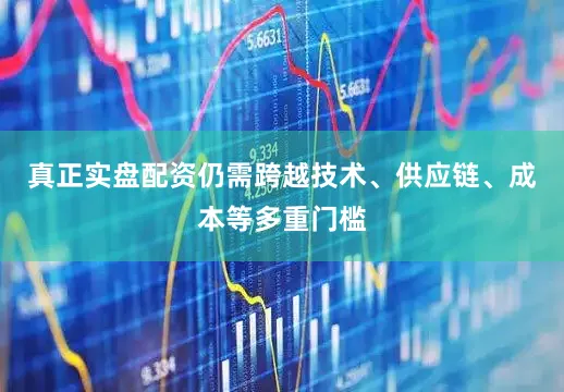 真正实盘配资仍需跨越技术、供应链、成本等多重门槛