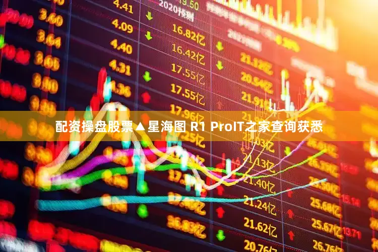 配资操盘股票▲星海图 R1 ProIT之家查询获悉