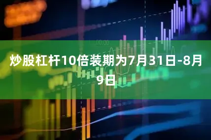 炒股杠杆10倍装期为7月31日-8月9日