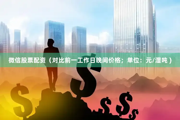 微信股票配资（对比前一工作日晚间价格；单位：元/湿吨 )