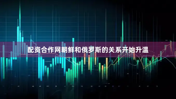 配资合作网朝鲜和俄罗斯的关系开始升温