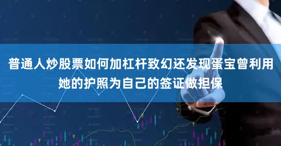 普通人炒股票如何加杠杆致幻还发现蛋宝曾利用她的护照为自己的签证做担保