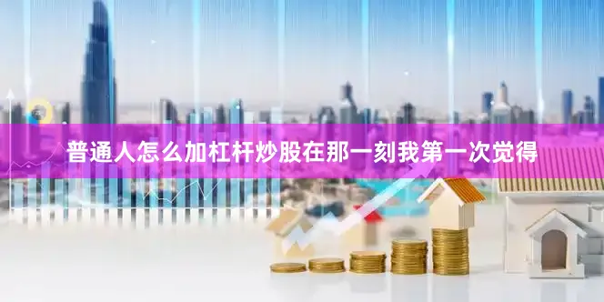 普通人怎么加杠杆炒股在那一刻我第一次觉得