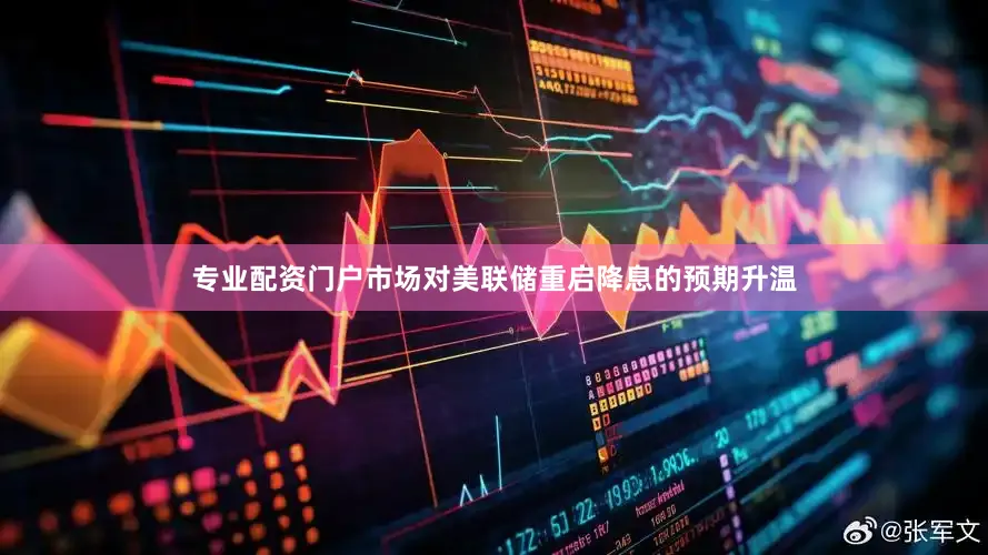 专业配资门户市场对美联储重启降息的预期升温