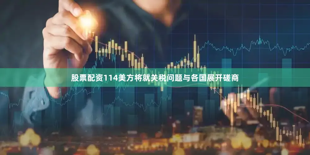 股票配资114美方将就关税问题与各国展开磋商