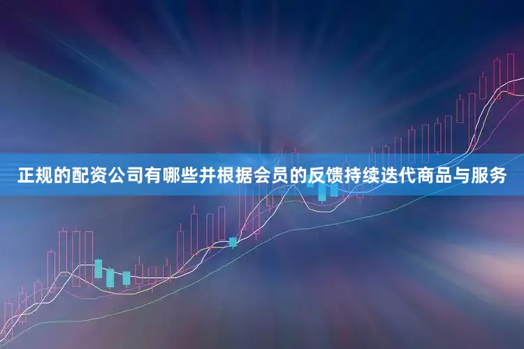 正规的配资公司有哪些并根据会员的反馈持续迭代商品与服务