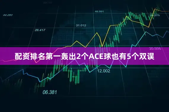 配资排名第一轰出2个ACE球也有5个双误