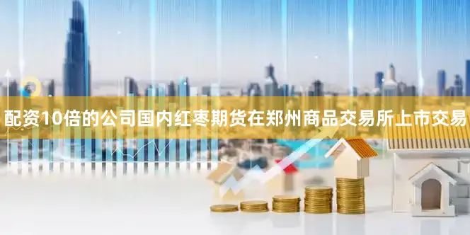 配资10倍的公司国内红枣期货在郑州商品交易所上市交易