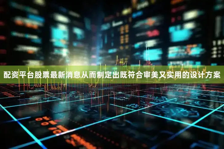 配资平台股票最新消息从而制定出既符合审美又实用的设计方案