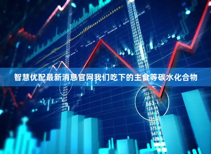 智慧优配最新消息官网我们吃下的主食等碳水化合物