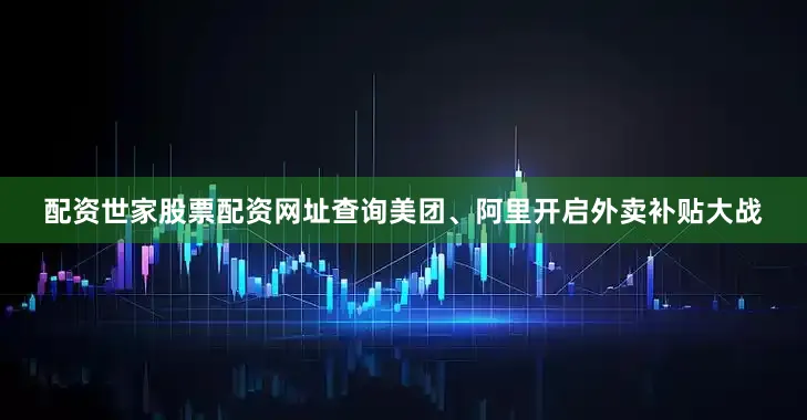 配资世家股票配资网址查询美团、阿里开启外卖补贴大战