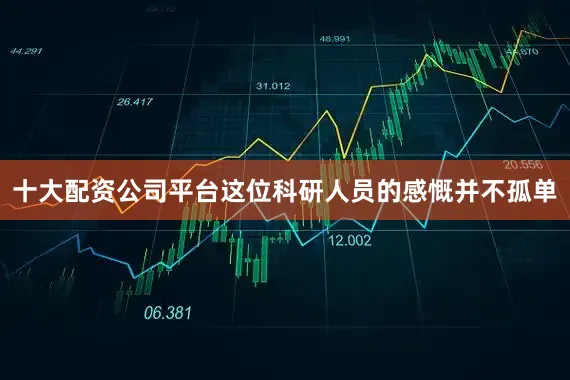 十大配资公司平台这位科研人员的感慨并不孤单