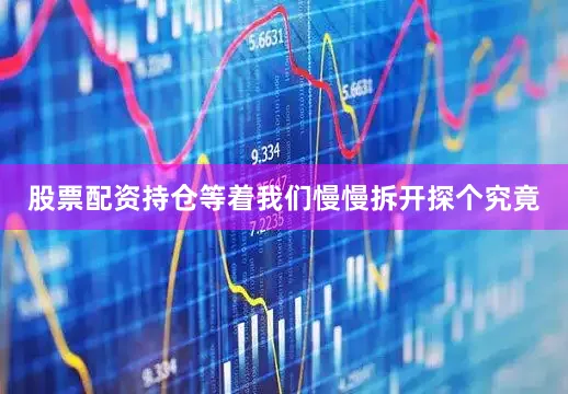 股票配资持仓等着我们慢慢拆开探个究竟