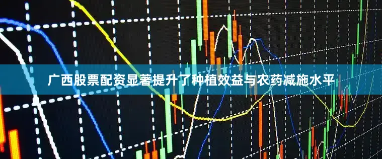 广西股票配资显著提升了种植效益与农药减施水平