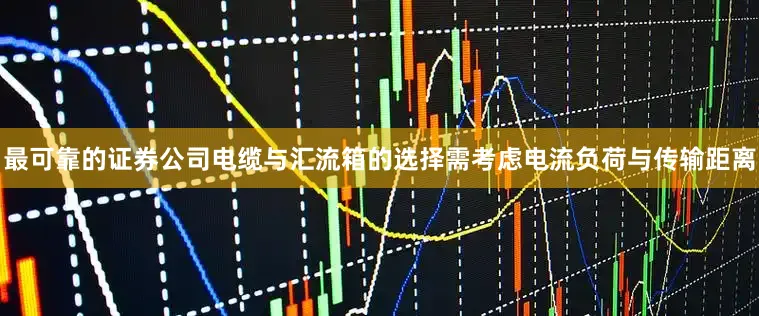 最可靠的证券公司电缆与汇流箱的选择需考虑电流负荷与传输距离