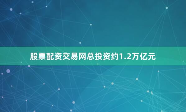 股票配资交易网总投资约1.2万亿元
