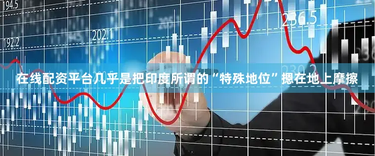 在线配资平台几乎是把印度所谓的“特殊地位”摁在地上摩擦