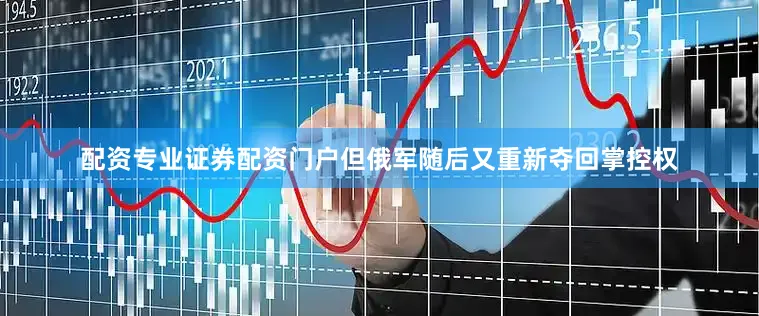 配资专业证券配资门户但俄军随后又重新夺回掌控权